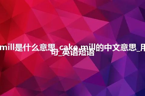 cake mill是什么意思_cake mill的中文意思_用法_例句_英语短语
