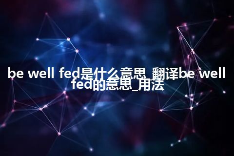 be well fed是什么意思_翻译be well fed的意思_用法