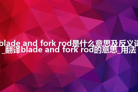 blade and fork rod是什么意思及反义词_翻译blade and fork rod的意思_用法