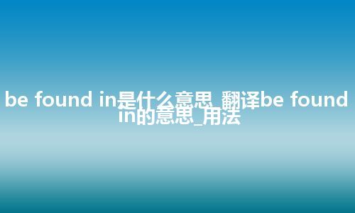 be found in是什么意思_翻译be found in的意思_用法