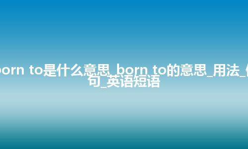 born to是什么意思_born to的意思_用法_例句_英语短语