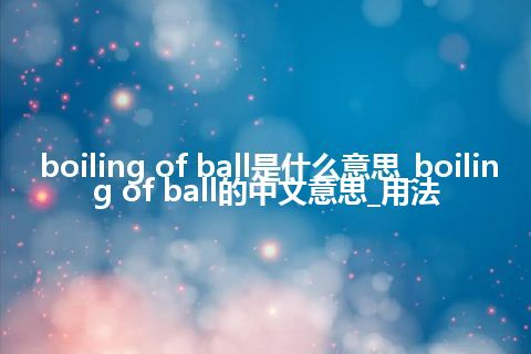 boiling of ball是什么意思_boiling of ball的中文意思_用法