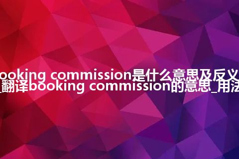 booking commission是什么意思及反义词_翻译booking commission的意思_用法