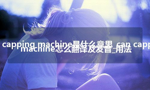 can capping machine是什么意思_can capping machine怎么翻译及发音_用法