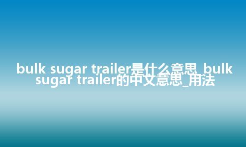 bulk sugar trailer是什么意思_bulk sugar trailer的中文意思_用法