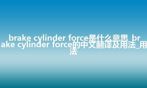 brake cylinder force是什么意思_brake cylinder force的中文翻译及用法_用法