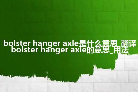 bolster hanger axle是什么意思_翻译bolster hanger axle的意思_用法
