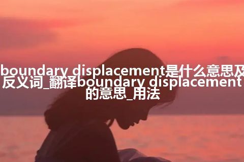 boundary displacement是什么意思及反义词_翻译boundary displacement的意思_用法