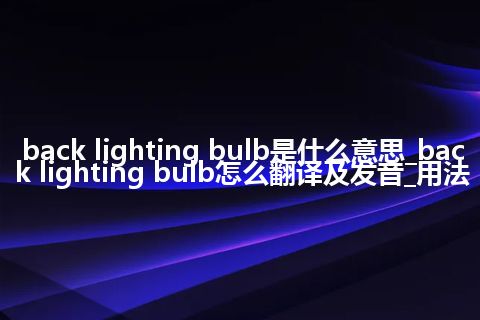 back lighting bulb是什么意思_back lighting bulb怎么翻译及发音_用法