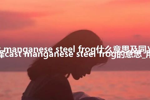 cast manganese steel frog什么意思及同义词_翻译cast manganese steel frog的意思_用法