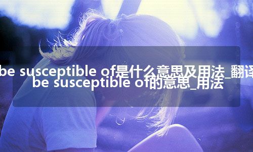 be susceptible of是什么意思及用法_翻译be susceptible of的意思_用法