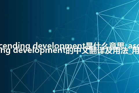 ascending development是什么意思_ascending development的中文翻译及用法_用法