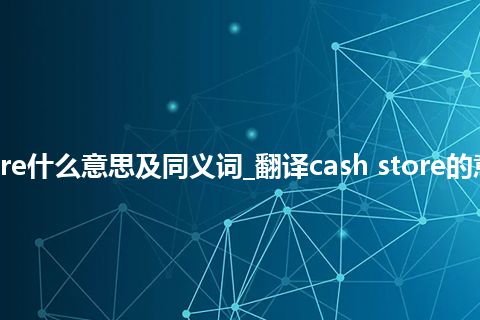 cash store什么意思及同义词_翻译cash store的意思_用法