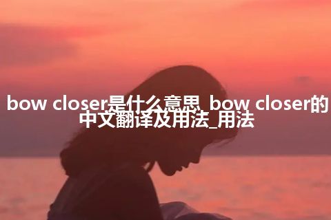 bow closer是什么意思_bow closer的中文翻译及用法_用法