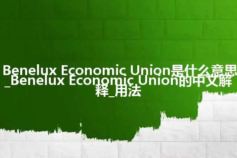 Benelux Economic Union是什么意思_Benelux Economic Union的中文解释_用法