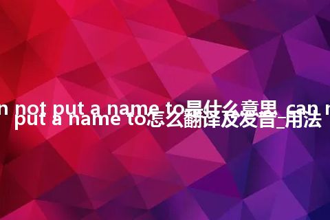 can not put a name to是什么意思_can not put a name to怎么翻译及发音_用法