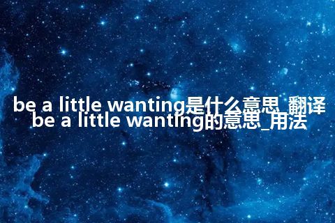be a little wanting是什么意思_翻译be a little wanting的意思_用法