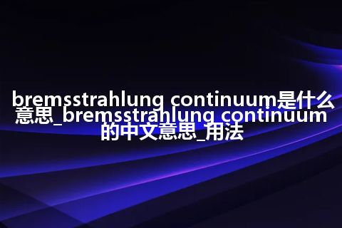 bremsstrahlung continuum是什么意思_bremsstrahlung continuum的中文意思_用法
