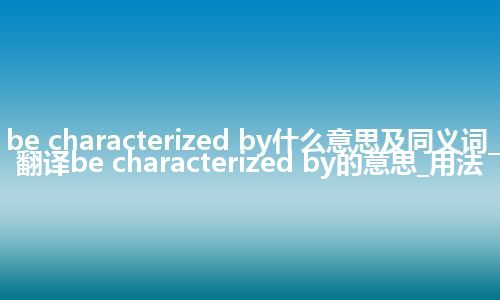 be characterized by什么意思及同义词_翻译be characterized by的意思_用法