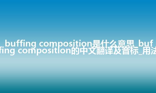 buffing composition是什么意思_buffing composition的中文翻译及音标_用法