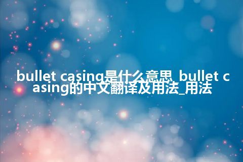 bullet casing是什么意思_bullet casing的中文翻译及用法_用法