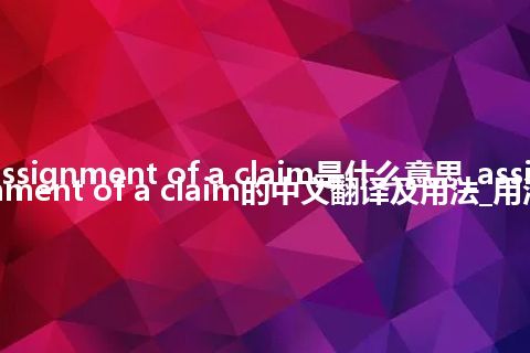 assignment of a claim是什么意思_assignment of a claim的中文翻译及用法_用法