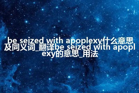 be seized with apoplexy什么意思及同义词_翻译be seized with apoplexy的意思_用法