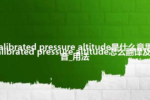 calibrated pressure altitude是什么意思_calibrated pressure altitude怎么翻译及发音_用法
