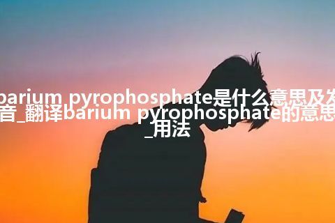 barium pyrophosphate是什么意思及发音_翻译barium pyrophosphate的意思_用法