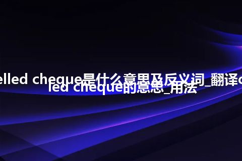 cancelled cheque是什么意思及反义词_翻译cancelled cheque的意思_用法