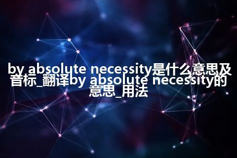 by absolute necessity是什么意思及音标_翻译by absolute necessity的意思_用法