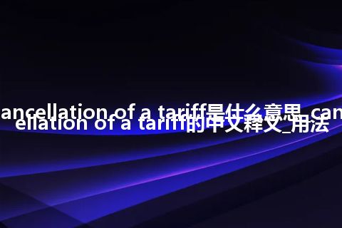 cancellation of a tariff是什么意思_cancellation of a tariff的中文释义_用法