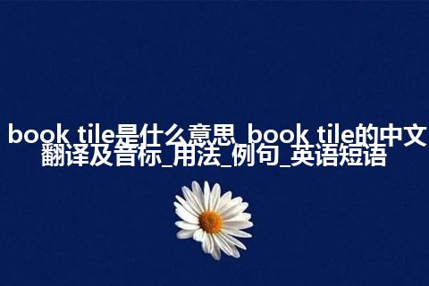 book tile是什么意思_book tile的中文翻译及音标_用法_例句_英语短语