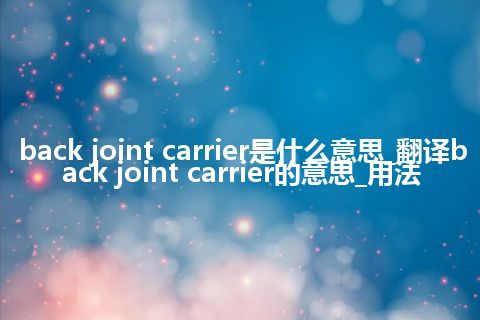 back joint carrier是什么意思_翻译back joint carrier的意思_用法