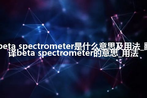 beta spectrometer是什么意思及用法_翻译beta spectrometer的意思_用法