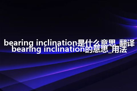 bearing inclination是什么意思_翻译bearing inclination的意思_用法