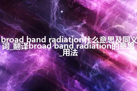 broad band radiation什么意思及同义词_翻译broad band radiation的意思_用法