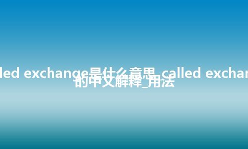 called exchange是什么意思_called exchange的中文解释_用法