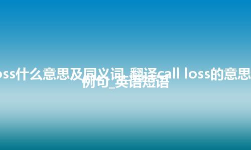 call loss什么意思及同义词_翻译call loss的意思_用法_例句_英语短语