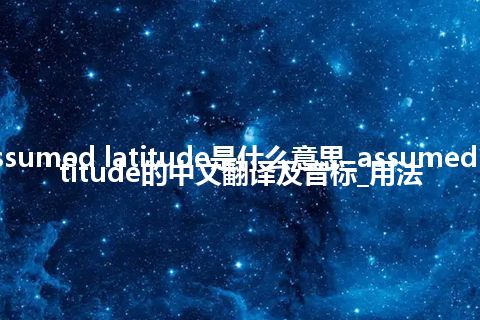 assumed latitude是什么意思_assumed latitude的中文翻译及音标_用法