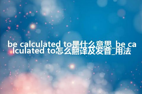 be calculated to是什么意思_be calculated to怎么翻译及发音_用法
