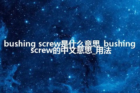 bushing screw是什么意思_bushing screw的中文意思_用法