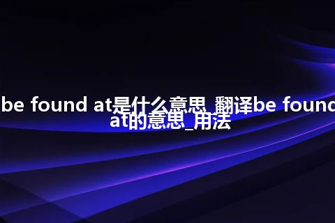 be found at是什么意思_翻译be found at的意思_用法