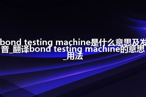 bond testing machine是什么意思及发音_翻译bond testing machine的意思_用法