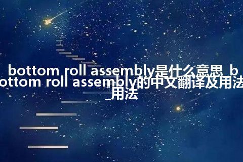 bottom roll assembly是什么意思_bottom roll assembly的中文翻译及用法_用法