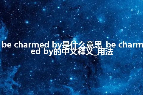be charmed by是什么意思_be charmed by的中文释义_用法