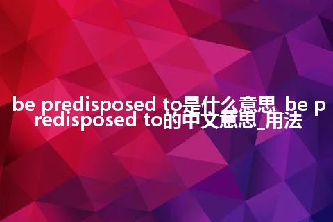 be predisposed to是什么意思_be predisposed to的中文意思_用法