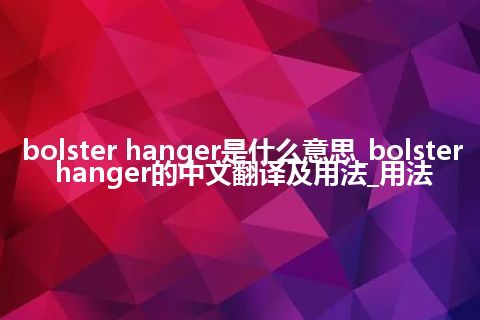 bolster hanger是什么意思_bolster hanger的中文翻译及用法_用法