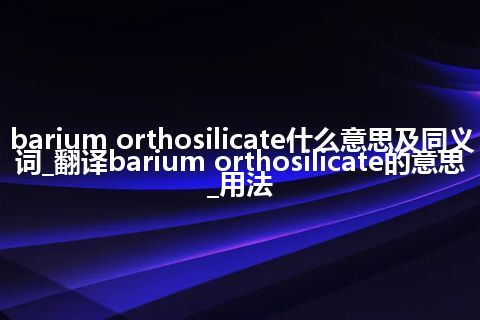 barium orthosilicate什么意思及同义词_翻译barium orthosilicate的意思_用法