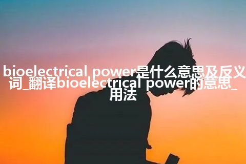 bioelectrical power是什么意思及反义词_翻译bioelectrical power的意思_用法